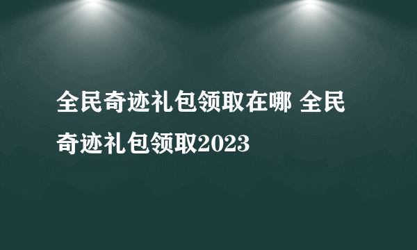 全民奇迹礼包领取在哪 全民奇迹礼包领取2023