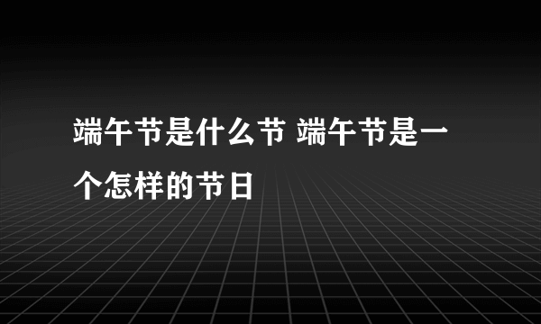 端午节是什么节 端午节是一个怎样的节日