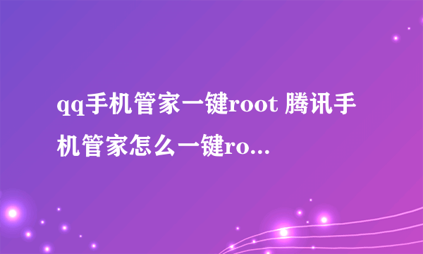 qq手机管家一键root 腾讯手机管家怎么一键root权限获取）