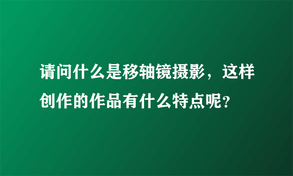 请问什么是移轴镜摄影，这样创作的作品有什么特点呢？