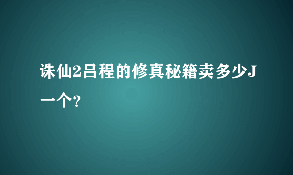 诛仙2吕程的修真秘籍卖多少J一个？