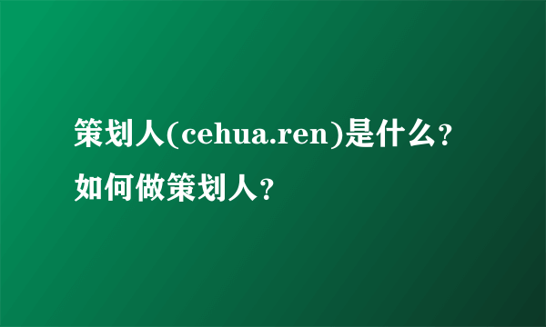 策划人(cehua.ren)是什么？如何做策划人？