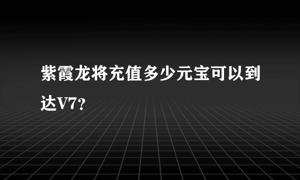 紫霞龙将充值多少元宝可以到达V7？