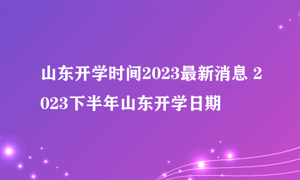 山东开学时间2023最新消息 2023下半年山东开学日期