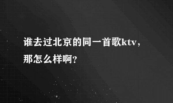 谁去过北京的同一首歌ktv，那怎么样啊？