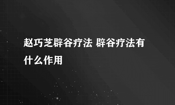 赵巧芝辟谷疗法 辟谷疗法有什么作用