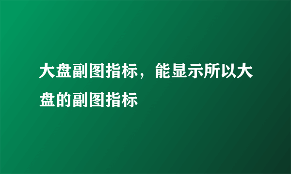 大盘副图指标，能显示所以大盘的副图指标