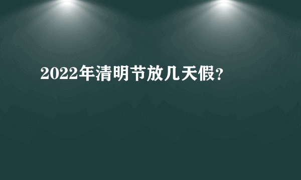 2022年清明节放几天假？