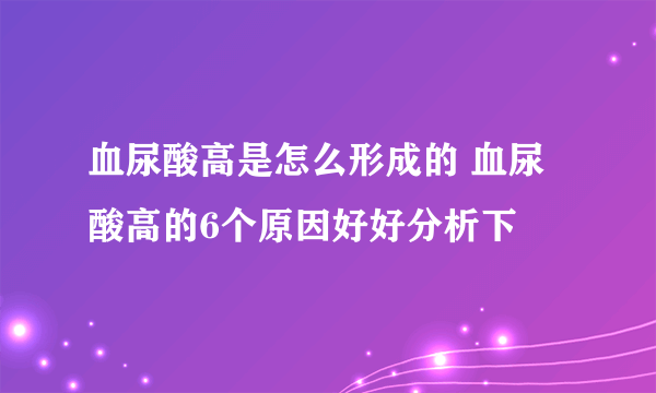 血尿酸高是怎么形成的 血尿酸高的6个原因好好分析下