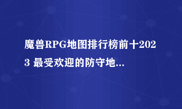 魔兽RPG地图排行榜前十2023 最受欢迎的防守地图有什么