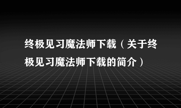 终极见习魔法师下载（关于终极见习魔法师下载的简介）