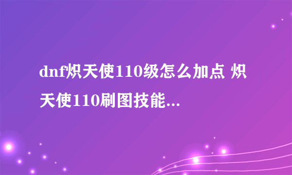 dnf炽天使110级怎么加点 炽天使110刷图技能加点介绍