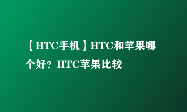 【HTC手机】HTC和苹果哪个好？HTC苹果比较