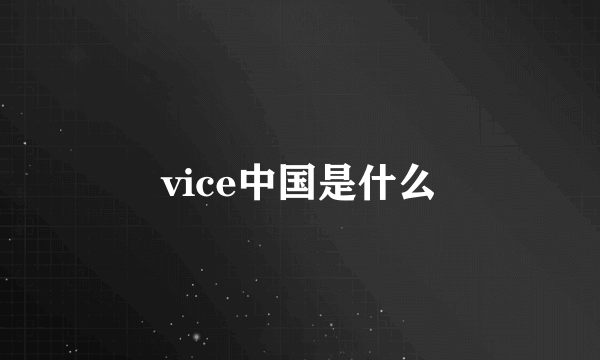 vice中国是什么