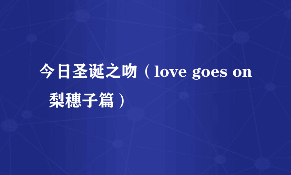 今日圣诞之吻（love goes on  梨穗子篇）