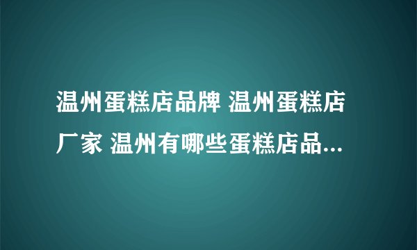 温州蛋糕店品牌 温州蛋糕店厂家 温州有哪些蛋糕店品牌【品牌库】