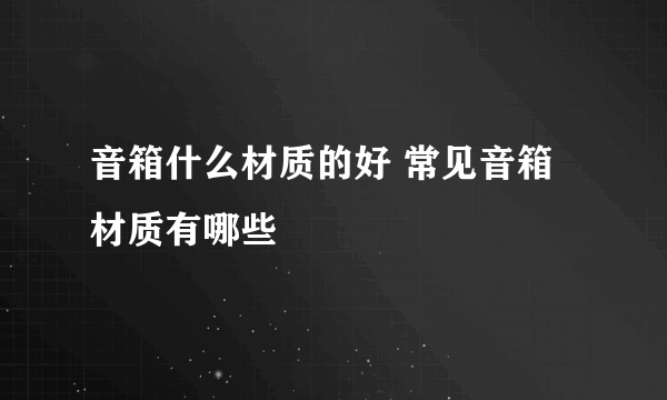 音箱什么材质的好 常见音箱材质有哪些