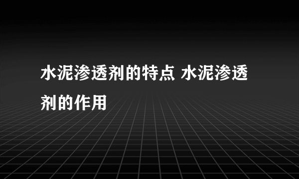 水泥渗透剂的特点 水泥渗透剂的作用