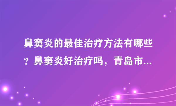 鼻窦炎的最佳治疗方法有哪些？鼻窦炎好治疗吗，青岛市第五人民医