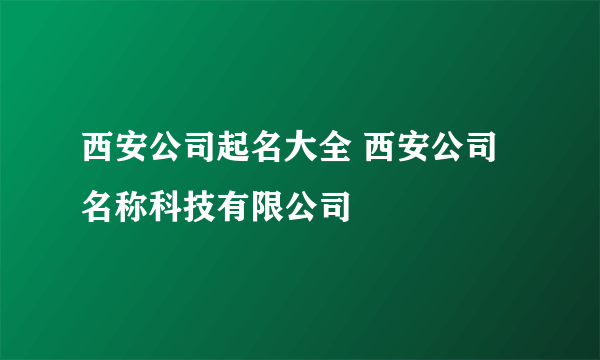 西安公司起名大全 西安公司名称科技有限公司