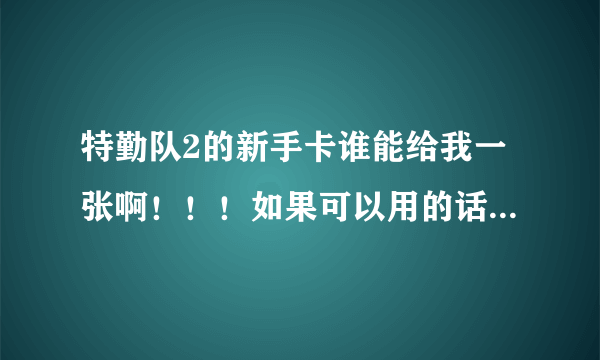 特勤队2的新手卡谁能给我一张啊！！！如果可以用的话有追加不下10分