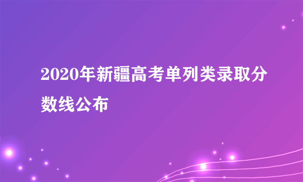 2020年新疆高考单列类录取分数线公布