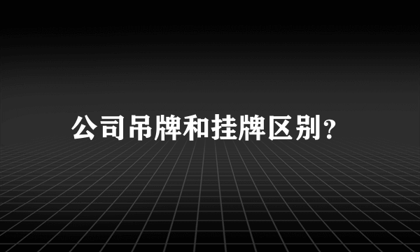 公司吊牌和挂牌区别？