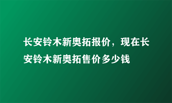 长安铃木新奥拓报价，现在长安铃木新奥拓售价多少钱