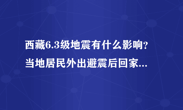 西藏6.3级地震有什么影响？当地居民外出避震后回家正常生活