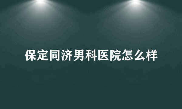 保定同济男科医院怎么样