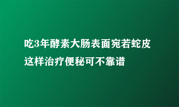 吃3年酵素大肠表面宛若蛇皮 这样治疗便秘可不靠谱 