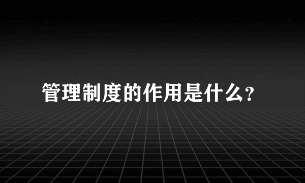 管理制度的作用是什么？