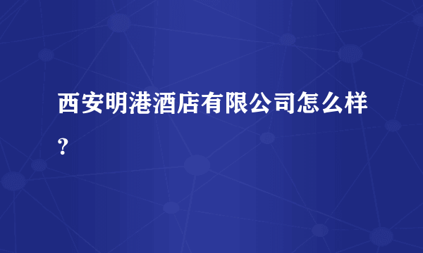 西安明港酒店有限公司怎么样？