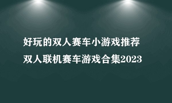 好玩的双人赛车小游戏推荐 双人联机赛车游戏合集2023