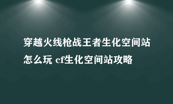 穿越火线枪战王者生化空间站怎么玩 cf生化空间站攻略