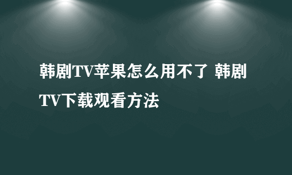 韩剧TV苹果怎么用不了 韩剧TV下载观看方法