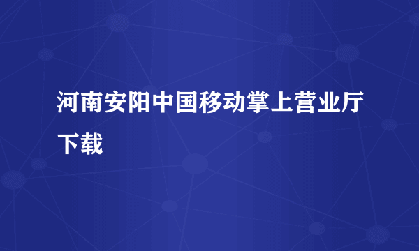 河南安阳中国移动掌上营业厅下载