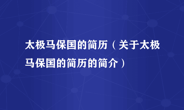 太极马保国的简历（关于太极马保国的简历的简介）