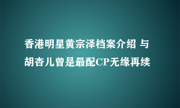 香港明星黄宗泽档案介绍 与胡杏儿曾是最配CP无缘再续