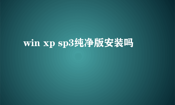 win xp sp3纯净版安装吗