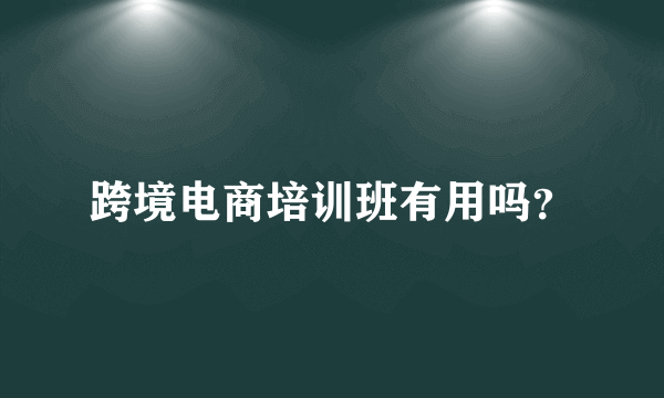 跨境电商培训班有用吗？