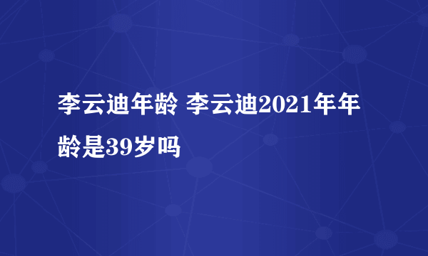 李云迪年龄 李云迪2021年年龄是39岁吗