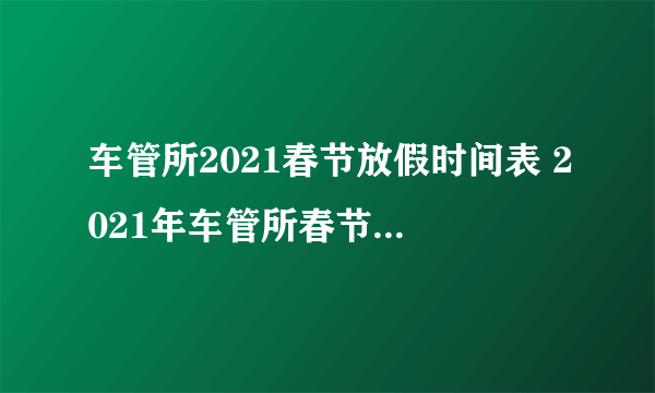 车管所2021春节放假时间表 2021年车管所春节放几天假