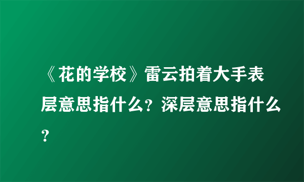 《花的学校》雷云拍着大手表层意思指什么？深层意思指什么？