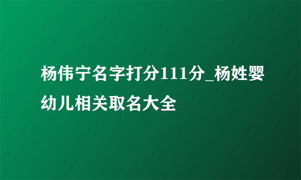 杨伟宁名字打分111分_杨姓婴幼儿相关取名大全