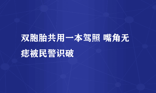 双胞胎共用一本驾照 嘴角无痣被民警识破