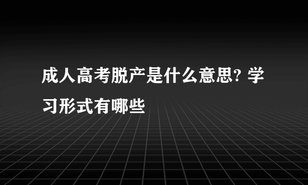 成人高考脱产是什么意思? 学习形式有哪些