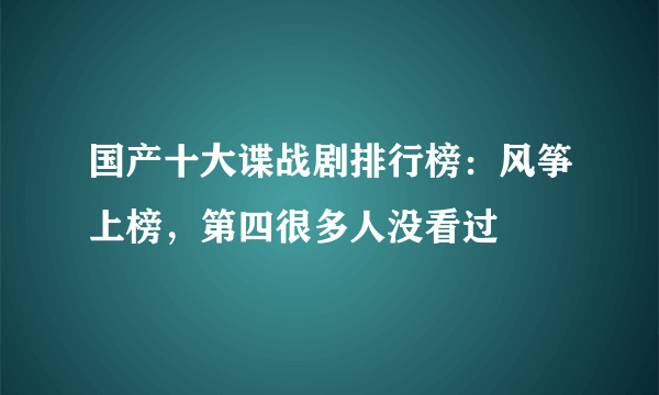 国产十大谍战剧排行榜：风筝上榜，第四很多人没看过