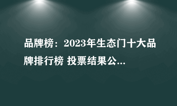 品牌榜：2023年生态门十大品牌排行榜 投票结果公布【新】