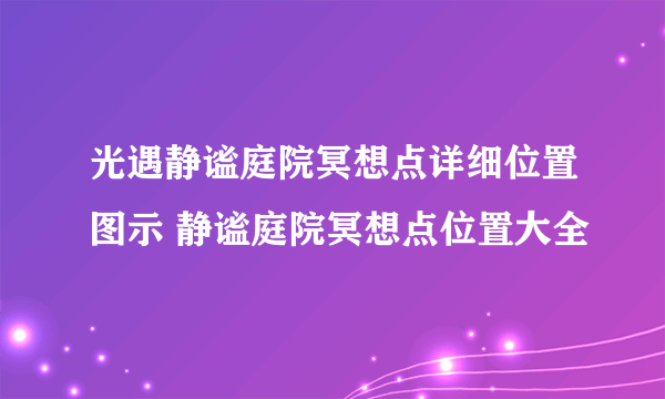 光遇静谧庭院冥想点详细位置图示 静谧庭院冥想点位置大全